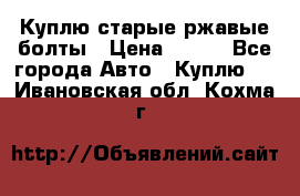 Куплю старые ржавые болты › Цена ­ 149 - Все города Авто » Куплю   . Ивановская обл.,Кохма г.
